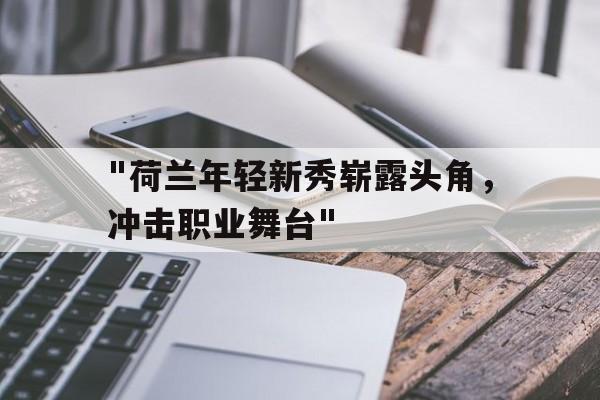 九游体育下载-包含&quot;荷兰年轻新秀崭露头角，冲击职业舞台&quot;的词条